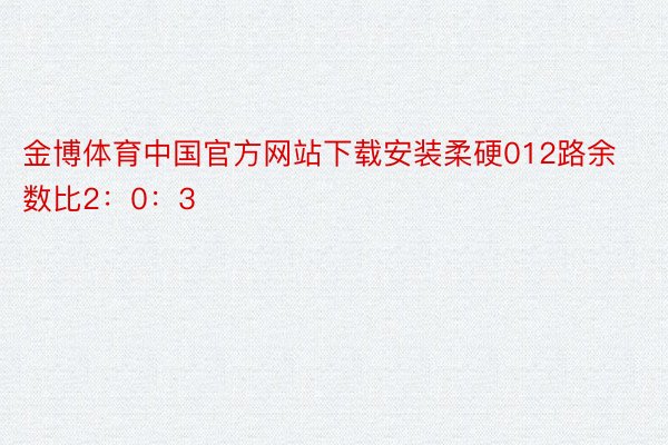 金博体育中国官方网站下载安装柔硬012路余数比2：0：3