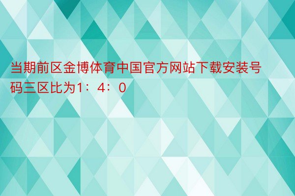 当期前区金博体育中国官方网站下载安装号码三区比为1：4：0