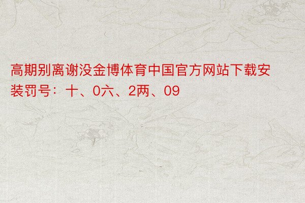 高期别离谢没金博体育中国官方网站下载安装罚号：十、0六、2两、09