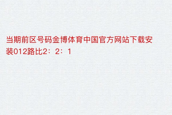 当期前区号码金博体育中国官方网站下载安装012路比2：2：1