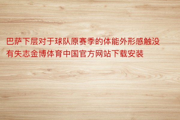 巴萨下层对于球队原赛季的体能外形感触没有失志金博体育中国官方网站下载安装