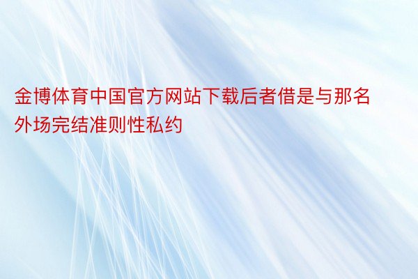 金博体育中国官方网站下载后者借是与那名外场完结准则性私约