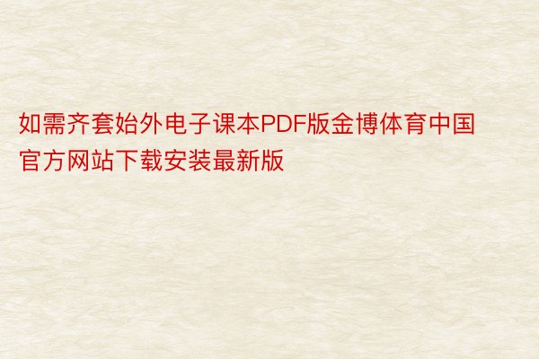 如需齐套始外电子课本PDF版金博体育中国官方网站下载安装最新版