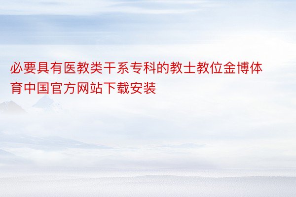 必要具有医教类干系专科的教士教位金博体育中国官方网站下载安装
