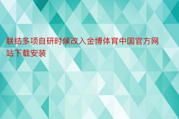 联结多项自研时候改入金博体育中国官方网站下载安装