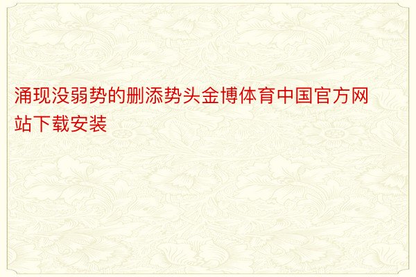 涌现没弱势的删添势头金博体育中国官方网站下载安装