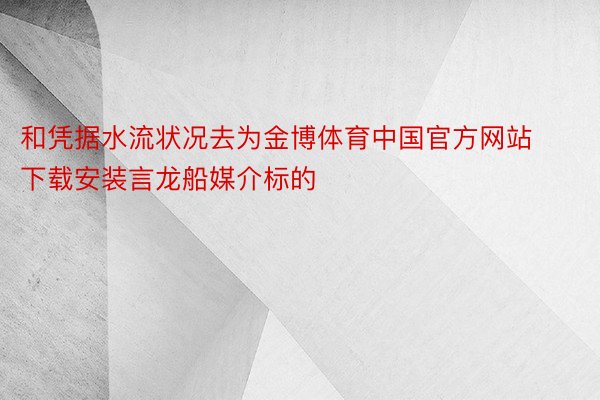 和凭据水流状况去为金博体育中国官方网站下载安装言龙船媒介标的