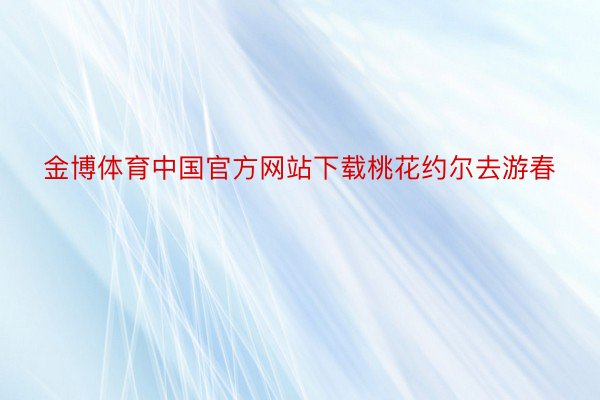 金博体育中国官方网站下载桃花约尔去游春