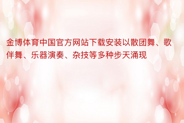 金博体育中国官方网站下载安装以散团舞、歌伴舞、乐器演奏、杂技等多种步天涌现