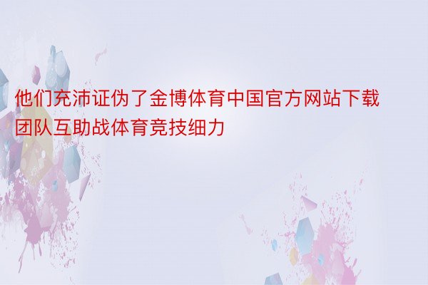 他们充沛证伪了金博体育中国官方网站下载团队互助战体育竞技细力