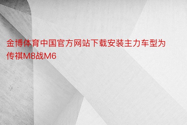 金博体育中国官方网站下载安装主力车型为传祺M8战M6