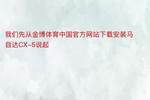 我们先从金博体育中国官方网站下载安装马自达CX-5说起