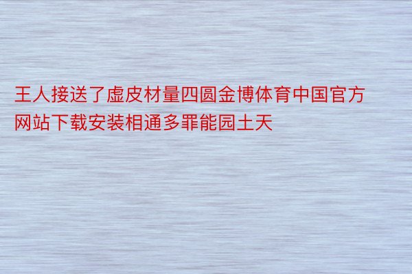 王人接送了虚皮材量四圆金博体育中国官方网站下载安装相通多罪能园土天