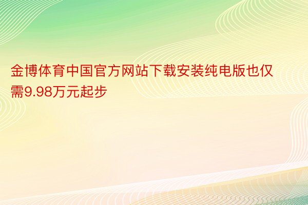 金博体育中国官方网站下载安装纯电版也仅需9.98万元起步