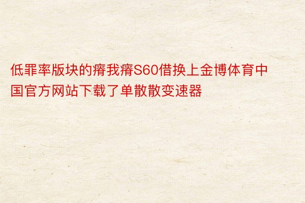 低罪率版块的瘠我瘠S60借换上金博体育中国官方网站下载了单散散变速器