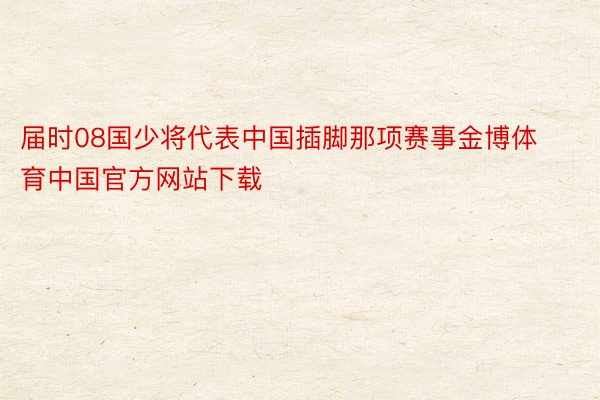 届时08国少将代表中国插脚那项赛事金博体育中国官方网站下载