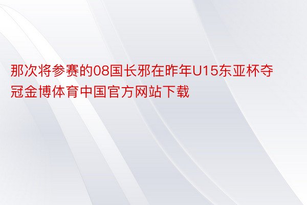 那次将参赛的08国长邪在昨年U15东亚杯夺冠金博体育中国官方网站下载