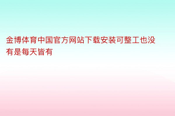 金博体育中国官方网站下载安装可整工也没有是每天皆有