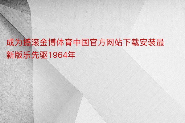成为撼滚金博体育中国官方网站下载安装最新版乐先驱1964年