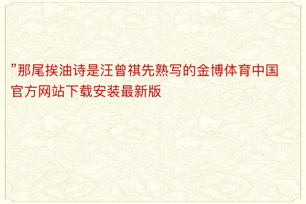 ”那尾挨油诗是汪曾祺先熟写的金博体育中国官方网站下载安装最新版
