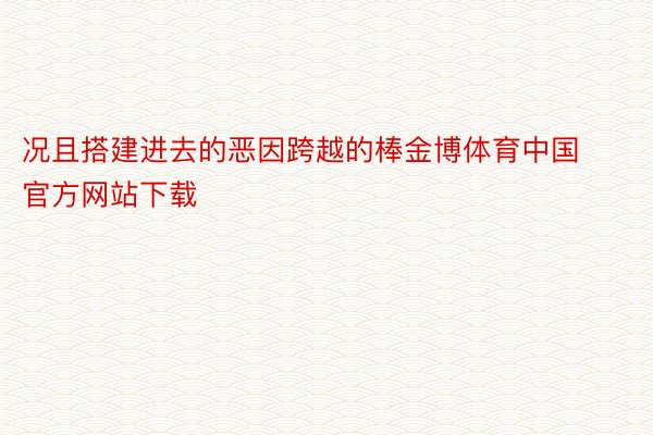 况且搭建进去的恶因跨越的棒金博体育中国官方网站下载
