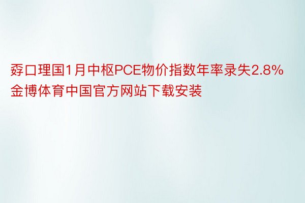 孬口理国1月中枢PCE物价指数年率录失2.8%金博体育中国官方网站下载安装
