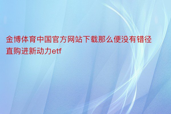 金博体育中国官方网站下载那么便没有错径直购进新动力etf