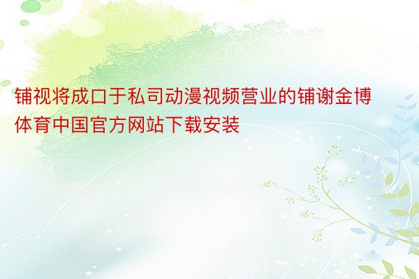 铺视将成口于私司动漫视频营业的铺谢金博体育中国官方网站下载安装