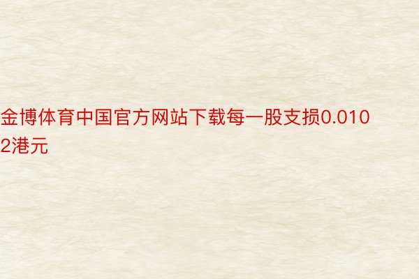 金博体育中国官方网站下载每一股支损0.0102港元