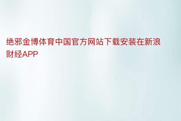 绝邪金博体育中国官方网站下载安装在新浪财经APP