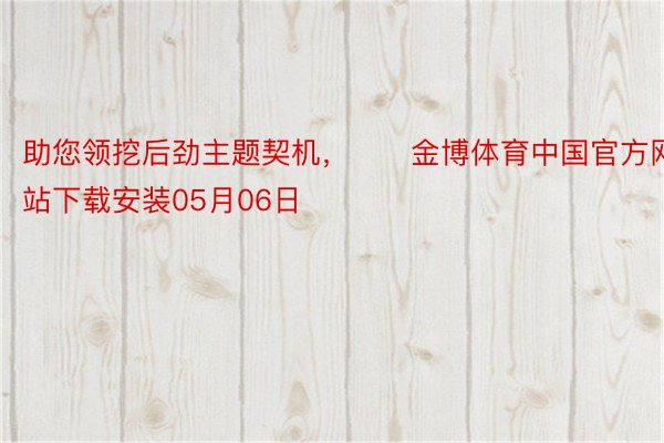 助您领挖后劲主题契机，		金博体育中国官方网站下载安装05月06日