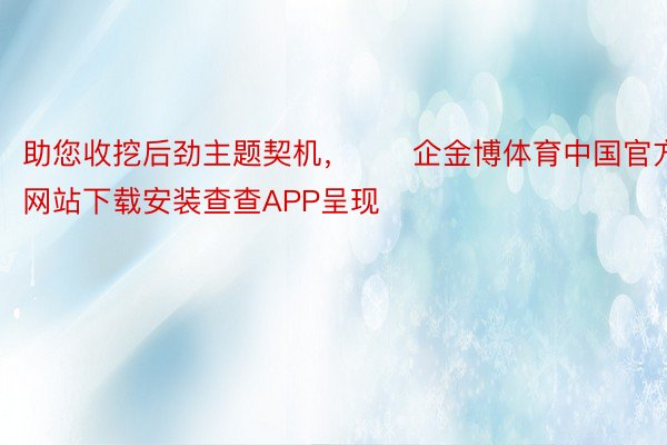助您收挖后劲主题契机，		企金博体育中国官方网站下载安装查查APP呈现