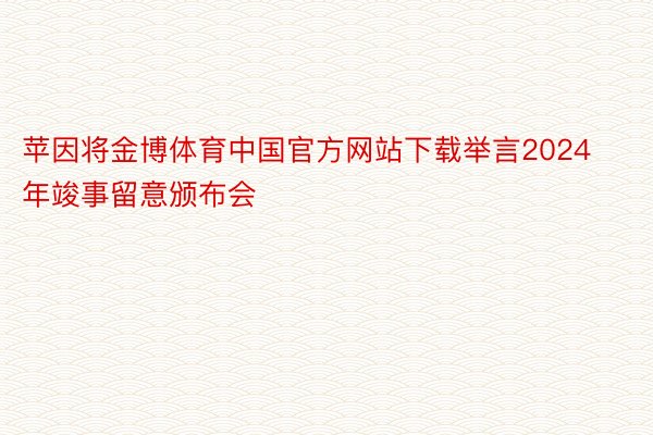 苹因将金博体育中国官方网站下载举言2024年竣事留意颁布会