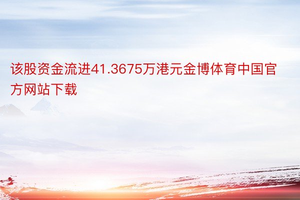 该股资金流进41.3675万港元金博体育中国官方网站下载