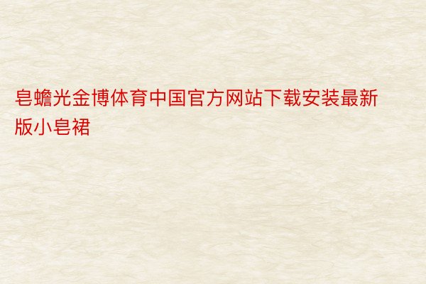皂蟾光金博体育中国官方网站下载安装最新版小皂裙