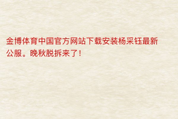 金博体育中国官方网站下载安装杨采钰最新公服。晚秋脱拆来了！