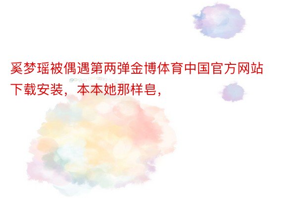 奚梦瑶被偶遇第两弹金博体育中国官方网站下载安装，本本她那样皂，<a href=