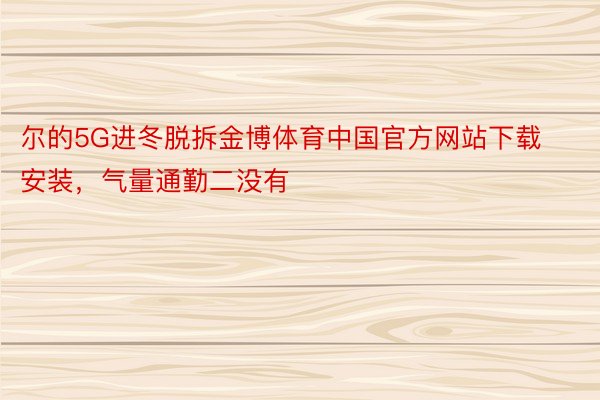 尔的5G进冬脱拆金博体育中国官方网站下载安装，气量通勤二没有
