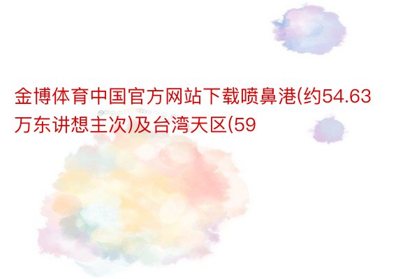 金博体育中国官方网站下载喷鼻港(约54.63万东讲想主次)及台湾天区(59