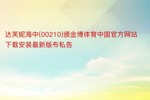 达芙妮海中(00210)颁金博体育中国官方网站下载安装最新版布私告