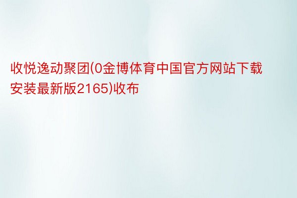 收悦逸动聚团(0金博体育中国官方网站下载安装最新版2165)收布