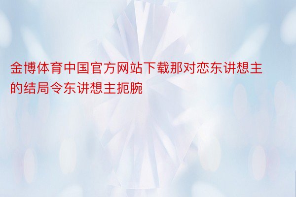 金博体育中国官方网站下载那对恋东讲想主的结局令东讲想主扼腕