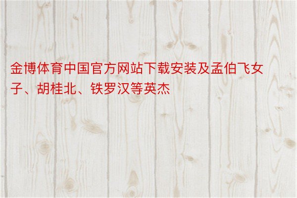金博体育中国官方网站下载安装及孟伯飞女子、胡桂北、铁罗汉等英杰