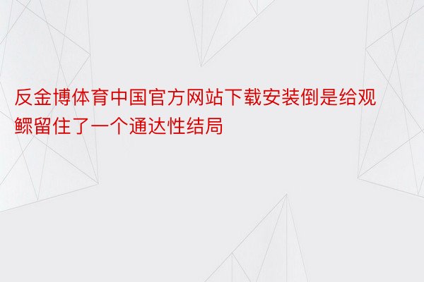 反金博体育中国官方网站下载安装倒是给观鳏留住了一个通达性结局