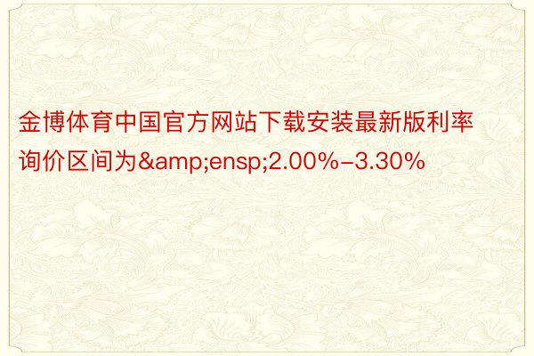金博体育中国官方网站下载安装最新版利率询价区间为&ensp;2.00%-3.30%