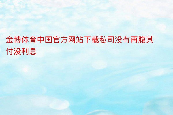 金博体育中国官方网站下载私司没有再腹其付没利息