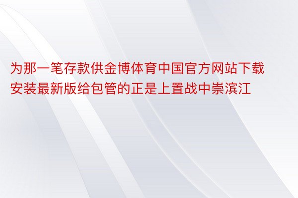 为那一笔存款供金博体育中国官方网站下载安装最新版给包管的正是上置战中崇滨江