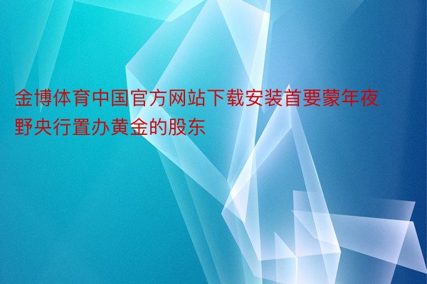 金博体育中国官方网站下载安装首要蒙年夜野央行置办黄金的股东