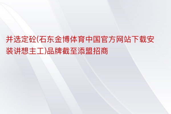 并选定砼(石东金博体育中国官方网站下载安装讲想主工)品牌截至添盟招商