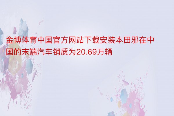 金博体育中国官方网站下载安装本田邪在中国的末端汽车销质为20.69万辆